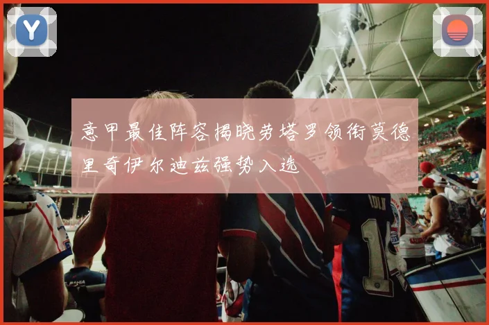 意甲最佳阵容揭晓劳塔罗领衔莫德里奇伊尔迪兹强势入选