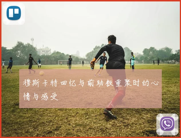 穆斯卡特回忆与前助教重聚时的心情与感受
