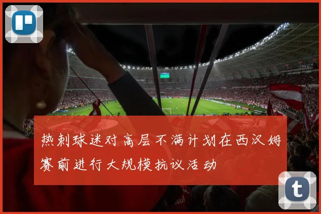 热刺球迷对高层不满计划在西汉姆赛前进行大规模抗议活动