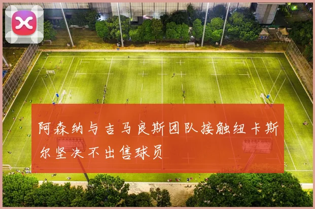 阿森纳与吉马良斯团队接触纽卡斯尔坚决不出售球员