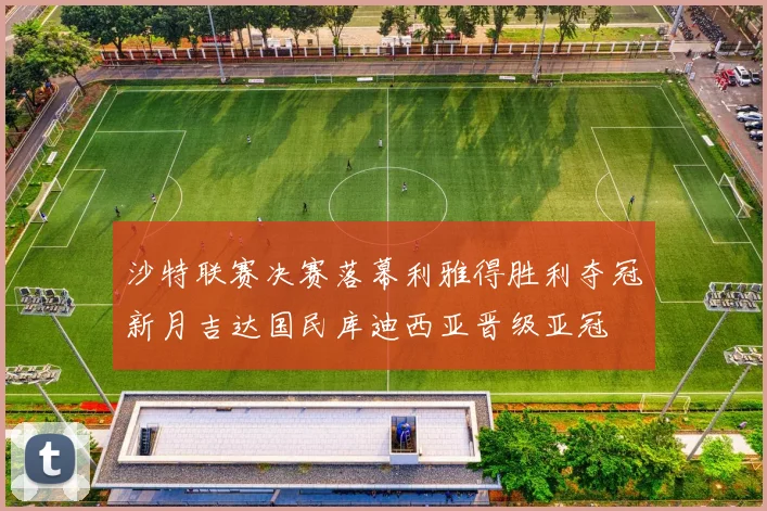 沙特联赛决赛落幕利雅得胜利夺冠新月吉达国民库迪西亚晋级亚冠