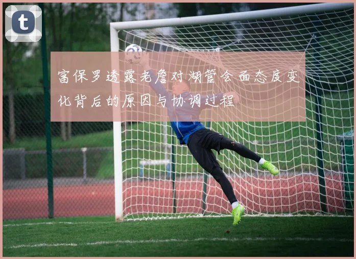富保罗透露老詹对湖管会面态度变化背后的原因与协调过程