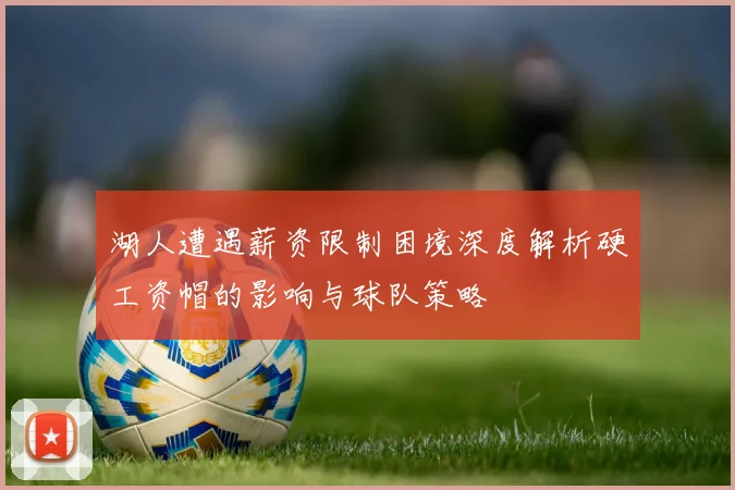 湖人遭遇薪资限制困境深度解析硬工资帽的影响与球队策略