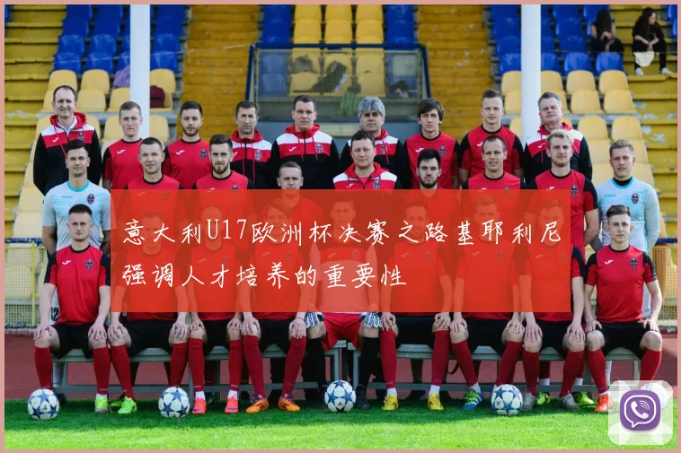 意大利U17欧洲杯决赛之路基耶利尼强调人才培养的重要性