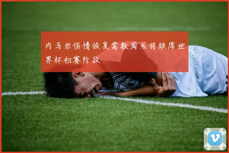 内马尔伤情恢复需数周或将缺席世界杯初赛阶段
