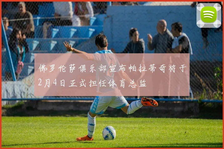 佛罗伦萨俱乐部宣布帕拉蒂奇将于2月4日正式担任体育总监
