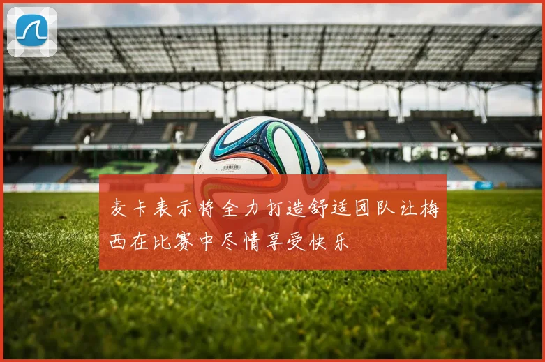 麦卡表示将全力打造舒适团队让梅西在比赛中尽情享受快乐