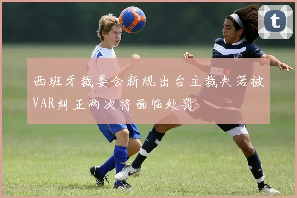 西班牙裁委会新规出台主裁判若被VAR纠正两次将面临处罚
