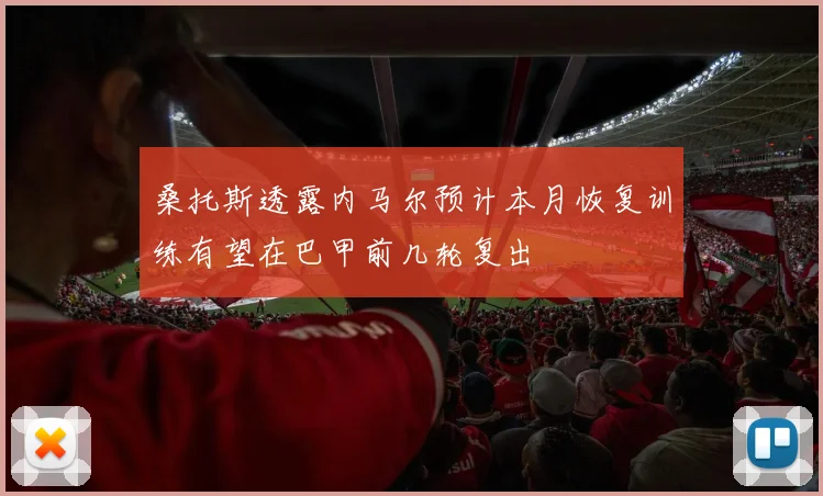 桑托斯透露内马尔预计本月恢复训练有望在巴甲前几轮复出