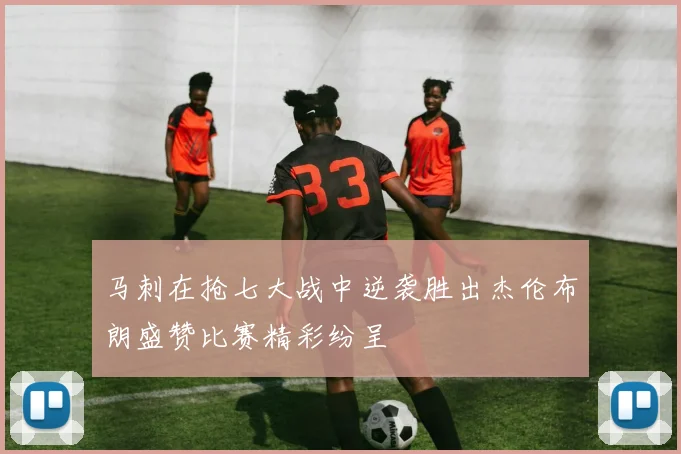 马刺在抢七大战中逆袭胜出杰伦布朗盛赞比赛精彩纷呈