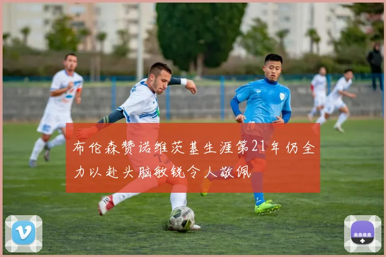 布伦森赞诺维茨基生涯第21年仍全力以赴头脑敏锐令人敬佩