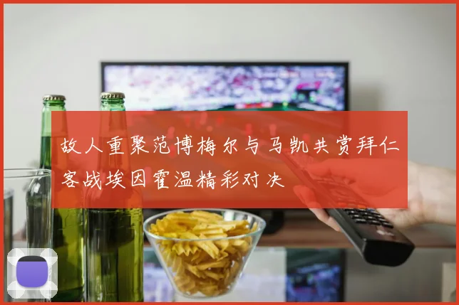 故人重聚范博梅尔与马凯共赏拜仁客战埃因霍温精彩对决