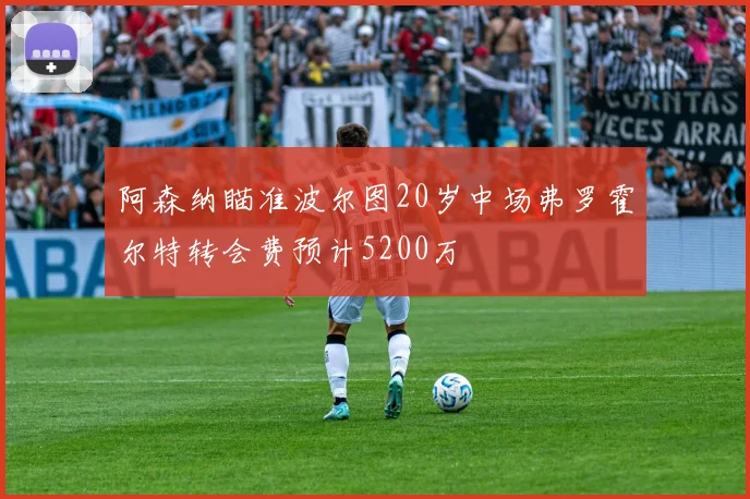 阿森纳瞄准波尔图20岁中场弗罗霍尔特转会费预计5200万