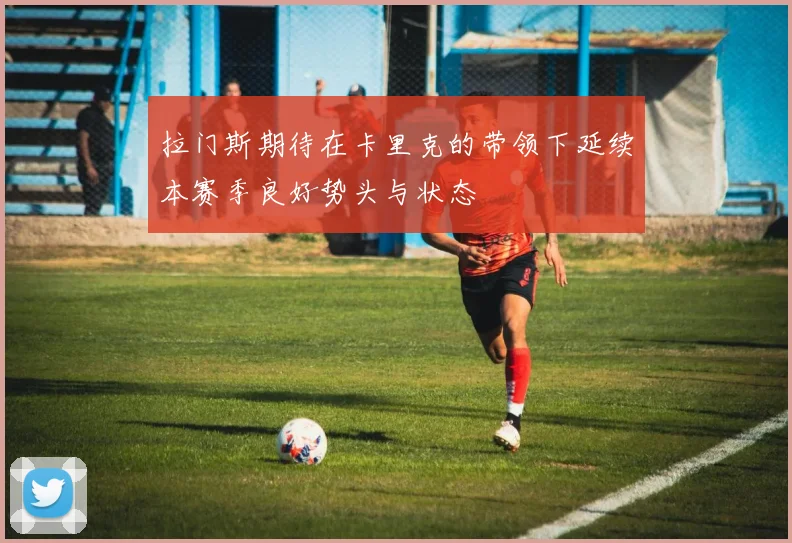 拉门斯期待在卡里克的带领下延续本赛季良好势头与状态