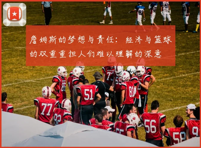詹姆斯的梦想与责任：经济与篮球的双重重担人们难以理解的深意