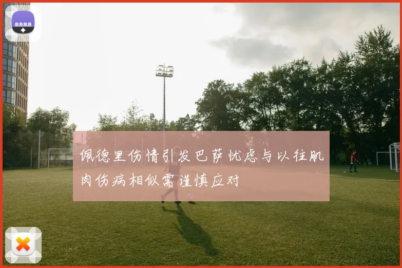 佩德里伤情引发巴萨忧虑与以往肌肉伤病相似需谨慎应对