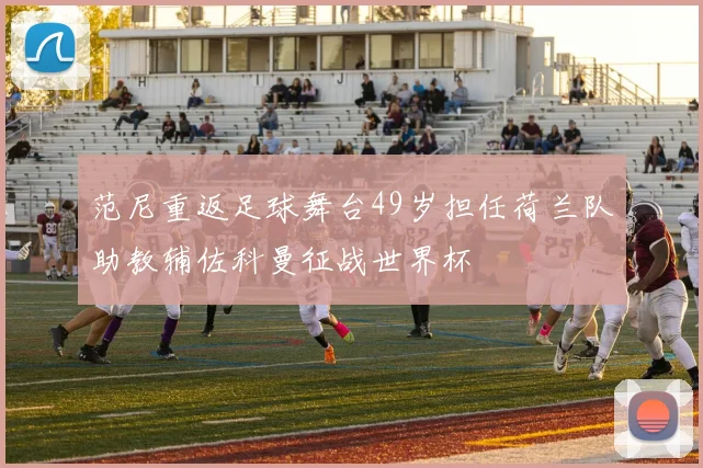 范尼重返足球舞台49岁担任荷兰队助教辅佐科曼征战世界杯