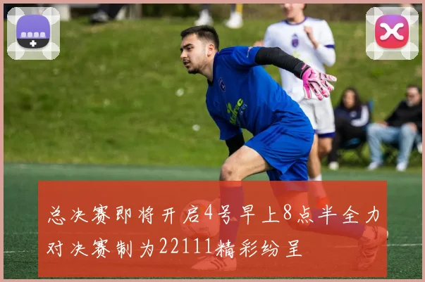 总决赛即将开启4号早上8点半全力对决赛制为22111精彩纷呈