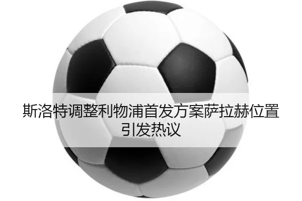 斯洛特调整利物浦首发方案萨拉赫位置引发热议 - J9